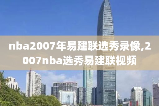 nba2007年易建联选秀录像,2007nba选秀易建联视频