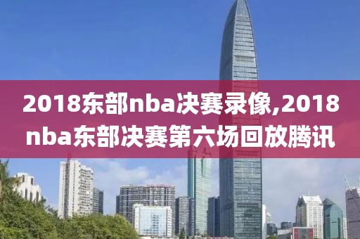 2018东部nba决赛录像,2018nba东部决赛第六场回放腾讯