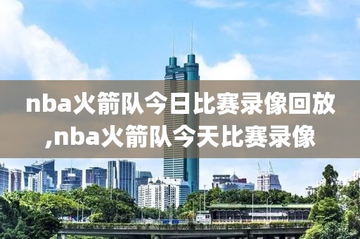 nba火箭队今日比赛录像回放,nba火箭队今天比赛录像