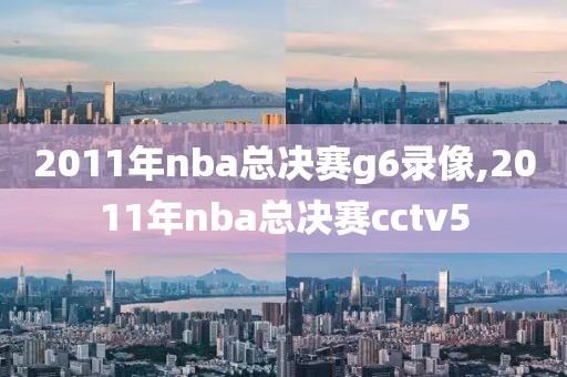 2011年nba总决赛g6录像,2011年nba总决赛cctv5