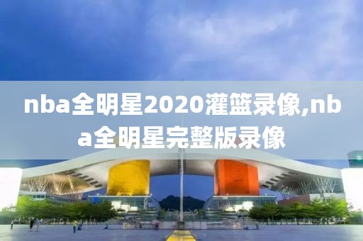 nba全明星2020灌篮录像,nba全明星完整版录像