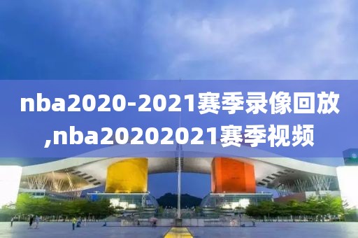 nba2020-2021赛季录像回放,nba20202021赛季视频