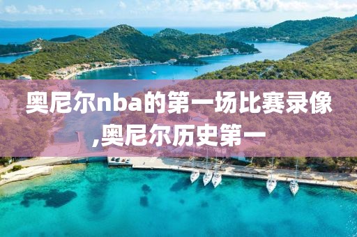 奥尼尔nba的第一场比赛录像,奥尼尔历史第一