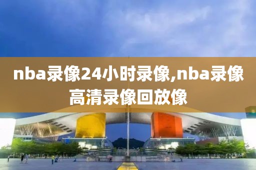 nba录像24小时录像,nba录像高清录像回放像