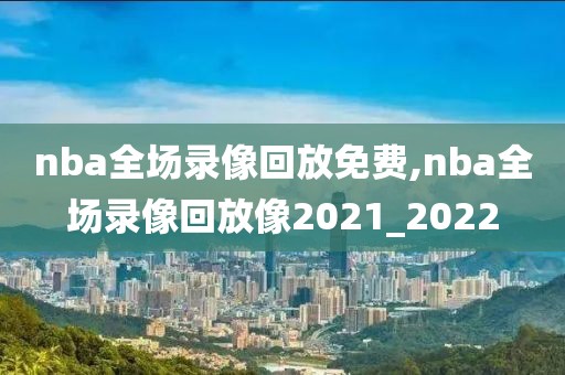 nba全场录像回放免费,nba全场录像回放像2021_2022