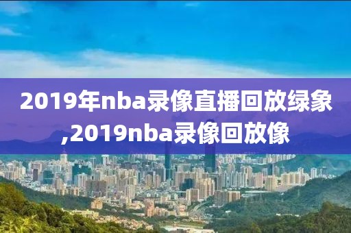 2019年nba录像直播回放绿象,2019nba录像回放像