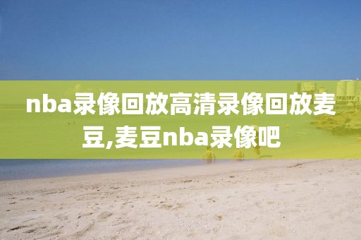 nba录像回放高清录像回放麦豆,麦豆nba录像吧