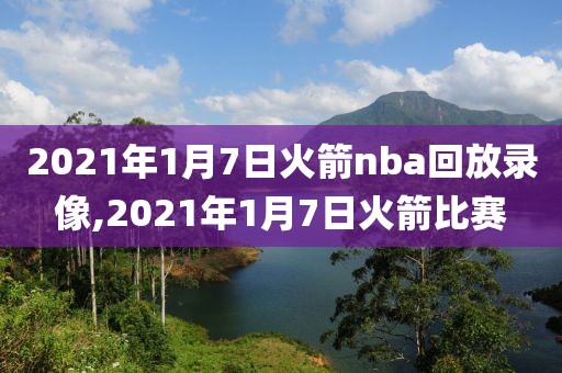 2021年1月7日火箭nba回放录像,2021年1月7日火箭比赛