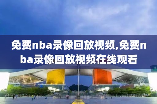 免费nba录像回放视频,免费nba录像回放视频在线观看