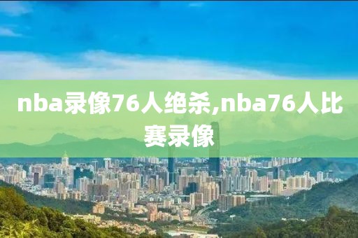 nba录像76人绝杀,nba76人比赛录像