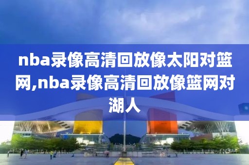 nba录像高清回放像太阳对篮网,nba录像高清回放像篮网对湖人