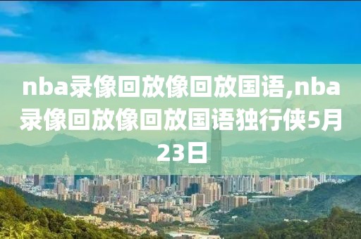 nba录像回放像回放国语,nba录像回放像回放国语独行侠5月23日