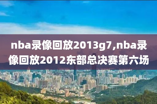 nba录像回放2013g7,nba录像回放2012东部总决赛第六场