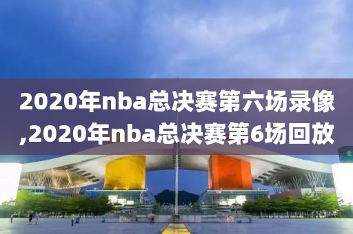 2020年nba总决赛第六场录像,2020年nba总决赛第6场回放