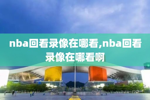 nba回看录像在哪看,nba回看录像在哪看啊