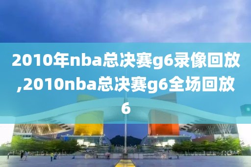 2010年nba总决赛g6录像回放,2010nba总决赛g6全场回放6