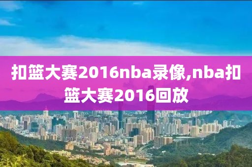 扣篮大赛2016nba录像,nba扣篮大赛2016回放