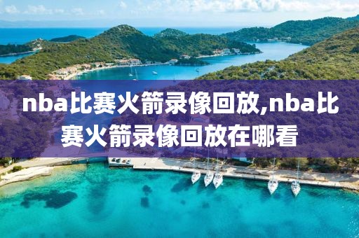 nba比赛火箭录像回放,nba比赛火箭录像回放在哪看