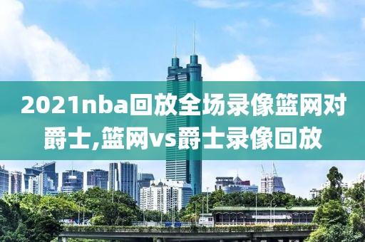 2021nba回放全场录像篮网对爵士,篮网vs爵士录像回放