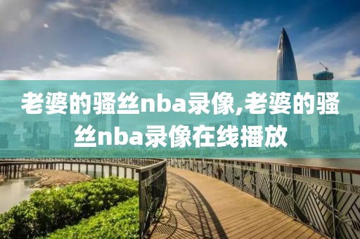 老婆的骚丝nba录像,老婆的骚丝nba录像在线播放