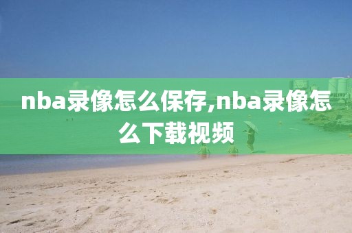 nba录像怎么保存,nba录像怎么下载视频