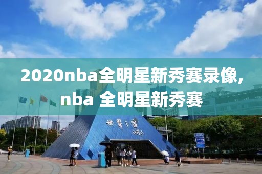 2020nba全明星新秀赛录像,nba 全明星新秀赛