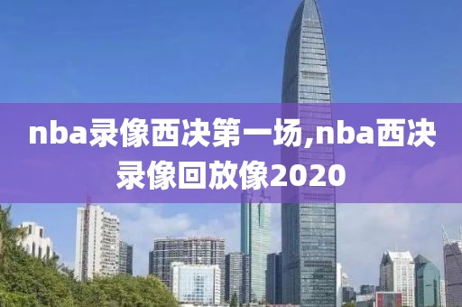 nba录像西决第一场,nba西决录像回放像2020