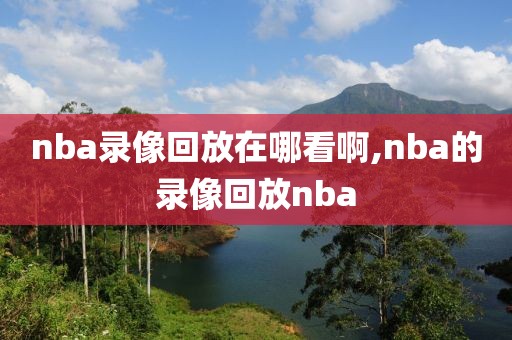 nba录像回放在哪看啊,nba的录像回放nba