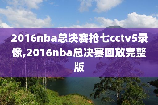 2016nba总决赛抢七cctv5录像,2016nba总决赛回放完整版