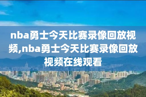 nba勇士今天比赛录像回放视频,nba勇士今天比赛录像回放视频在线观看