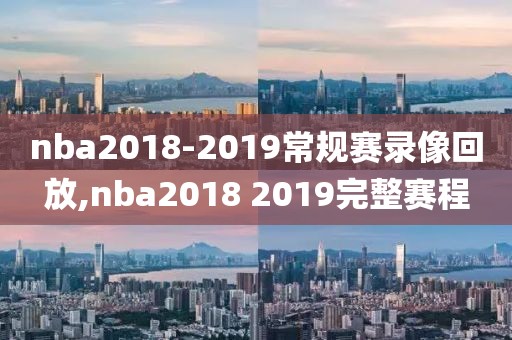 nba2018-2019常规赛录像回放,nba2018 2019完整赛程