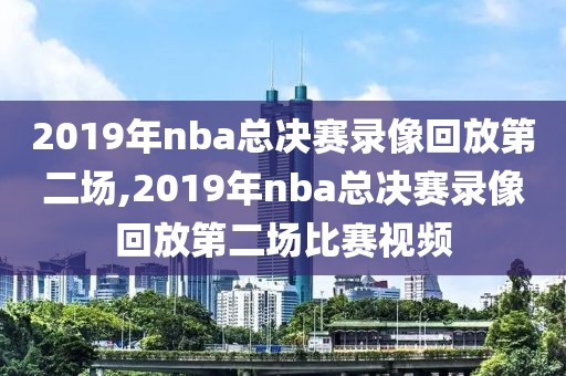 2019年nba总决赛录像回放第二场,2019年nba总决赛录像回放第二场比赛视频