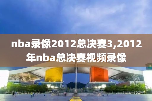 nba录像2012总决赛3,2012年nba总决赛视频录像