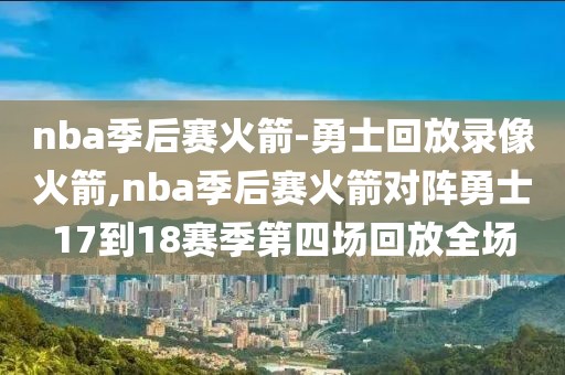 nba季后赛火箭-勇士回放录像火箭,nba季后赛火箭对阵勇士17到18赛季第四场回放全场