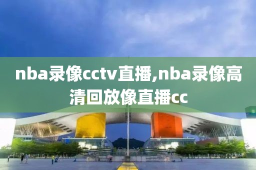 nba录像cctv直播,nba录像高清回放像直播cc