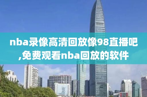 nba录像高清回放像98直播吧,免费观看nba回放的软件