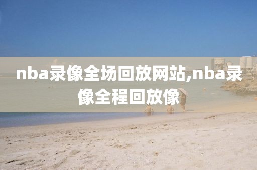 nba录像全场回放网站,nba录像全程回放像