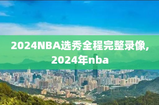 2024NBA选秀全程完整录像,2024年nba