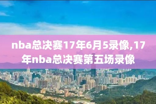 nba总决赛17年6月5录像,17年nba总决赛第五场录像