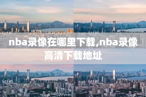 nba录像在哪里下载,nba录像高清下载地址