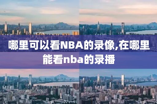 哪里可以看NBA的录像,在哪里能看nba的录播