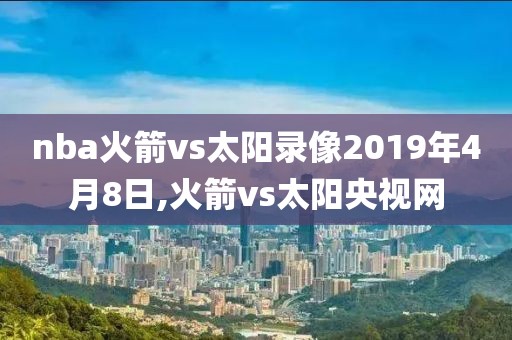 nba火箭vs太阳录像2019年4月8日,火箭vs太阳央视网