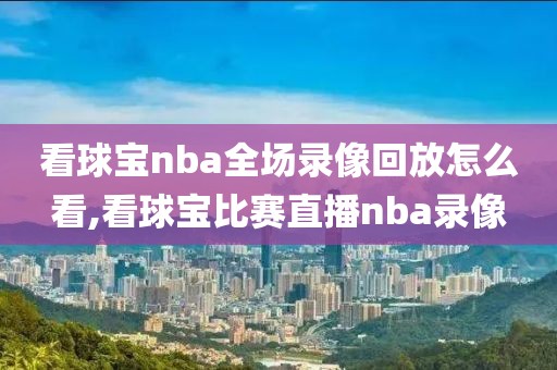 看球宝nba全场录像回放怎么看,看球宝比赛直播nba录像