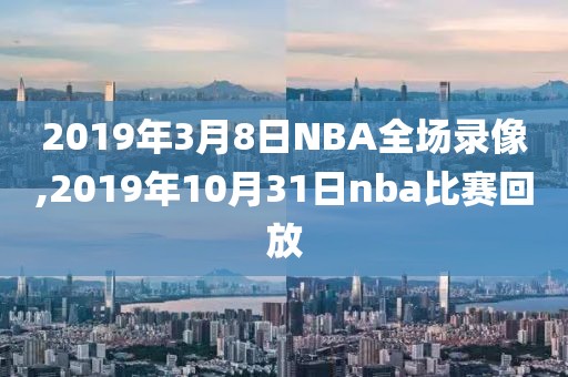 2019年3月8日NBA全场录像,2019年10月31日nba比赛回放