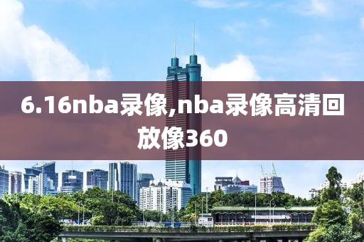 6.16nba录像,nba录像高清回放像360