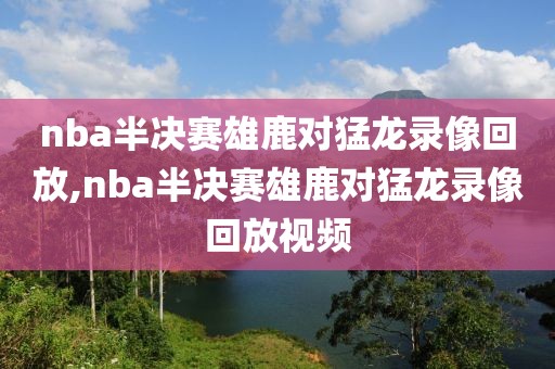 nba半决赛雄鹿对猛龙录像回放,nba半决赛雄鹿对猛龙录像回放视频