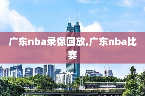 广东nba录像回放,广东nba比赛