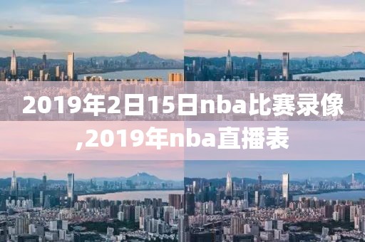 2019年2日15日nba比赛录像,2019年nba直播表