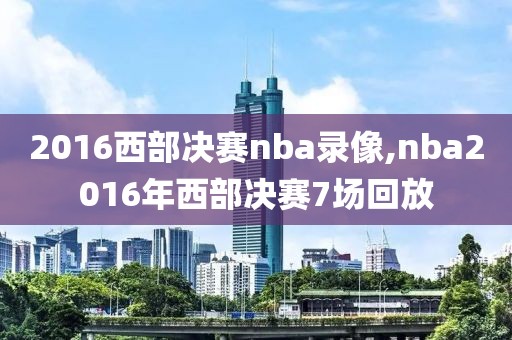 2016西部决赛nba录像,nba2016年西部决赛7场回放