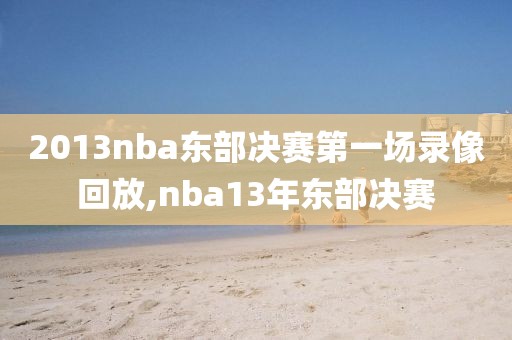 2013nba东部决赛第一场录像回放,nba13年东部决赛